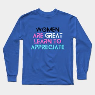 Women Are Great, Learn To Appreciate! Long Sleeve T-Shirt